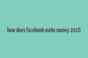 how does facebook make money 2016