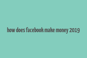 how does facebook make money 2019