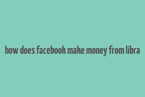 how does facebook make money from libra