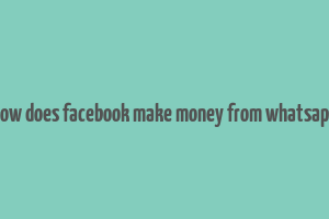 how does facebook make money from whatsapp