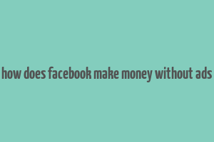 how does facebook make money without ads