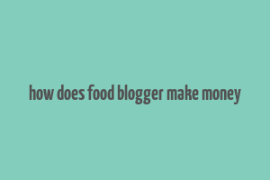 how does food blogger make money