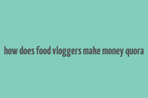 how does food vloggers make money quora