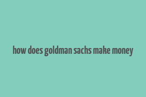 how does goldman sachs make money