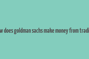 how does goldman sachs make money from trading