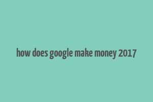 how does google make money 2017