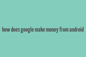 how does google make money from android