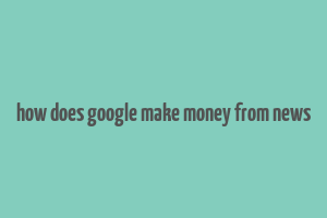 how does google make money from news