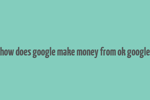 how does google make money from ok google