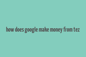 how does google make money from tez