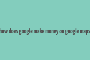 how does google make money on google maps