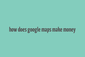 how does google maps make money