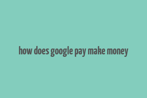 how does google pay make money