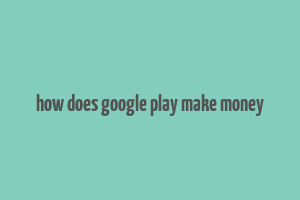 how does google play make money