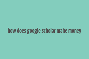 how does google scholar make money