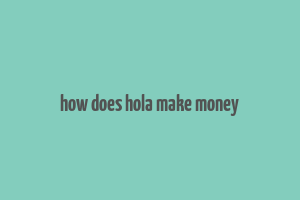 how does hola make money