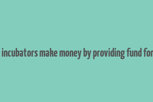 how does incubators make money by providing fund for startups