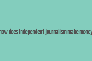 how does independent journalism make money