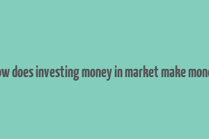 how does investing money in market make money