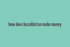 how does kazakhstan make money