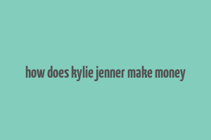 how does kylie jenner make money