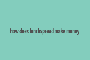 how does lunchspread make money