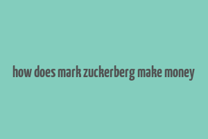 how does mark zuckerberg make money