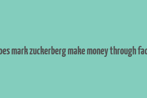 how does mark zuckerberg make money through facebook