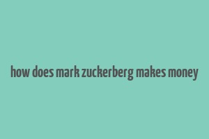 how does mark zuckerberg makes money