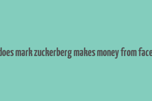 how does mark zuckerberg makes money from facebook