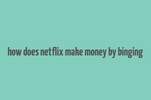 how does netflix make money by binging