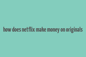 how does netflix make money on originals