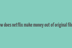 how does netflix make money out of original films