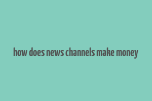 how does news channels make money