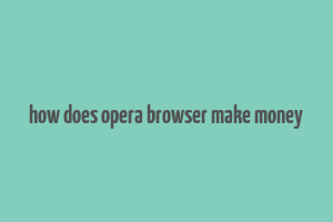 how does opera browser make money