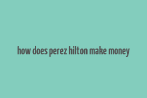 how does perez hilton make money