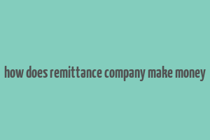 how does remittance company make money