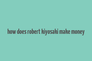 how does robert kiyosaki make money