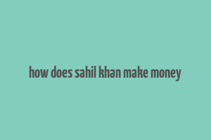 how does sahil khan make money