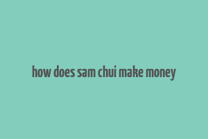 how does sam chui make money