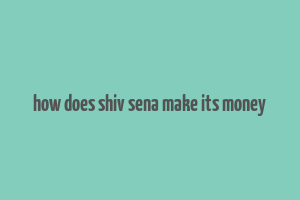 how does shiv sena make its money