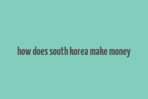 how does south korea make money