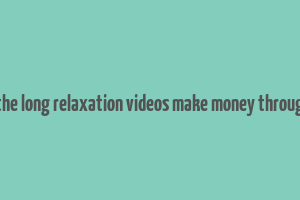 how does the long relaxation videos make money through youtube