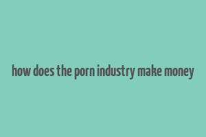 how does the porn industry make money