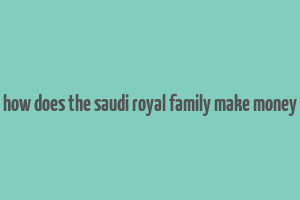 how does the saudi royal family make money