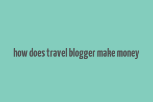 how does travel blogger make money