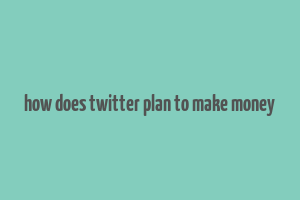 how does twitter plan to make money