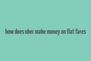 how does uber make money on flat fares