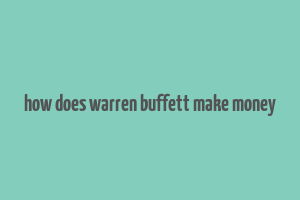 how does warren buffett make money