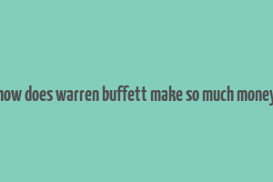 how does warren buffett make so much money